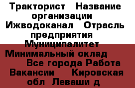 Тракторист › Название организации ­ Ижводоканал › Отрасль предприятия ­ Муниципалитет › Минимальный оклад ­ 13 000 - Все города Работа » Вакансии   . Кировская обл.,Леваши д.